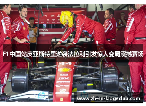 F1中国站皮亚斯特里逆袭法拉利引发惊人变局震撼赛场