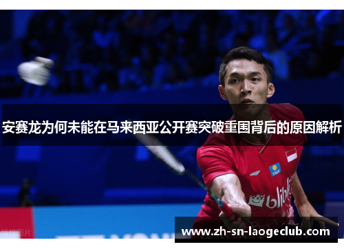 安赛龙为何未能在马来西亚公开赛突破重围背后的原因解析