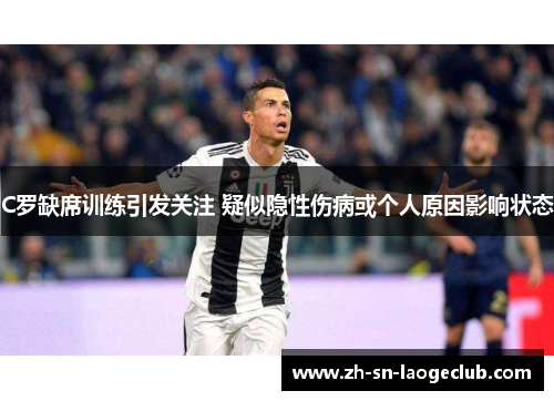 C罗缺席训练引发关注 疑似隐性伤病或个人原因影响状态