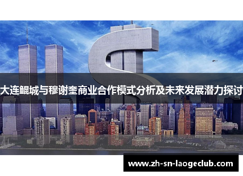 大连鲲城与穆谢奎商业合作模式分析及未来发展潜力探讨