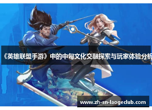 《英雄联盟手游》中的中匈文化交融探索与玩家体验分析