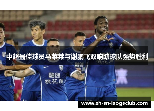 中超最佳球员马莱莱与谢鹏飞双响助球队强势胜利