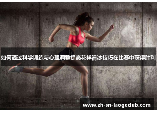 如何通过科学训练与心理调整提高花样滑冰技巧在比赛中获得胜利