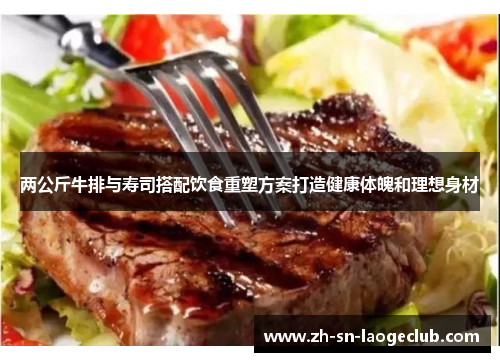 两公斤牛排与寿司搭配饮食重塑方案打造健康体魄和理想身材