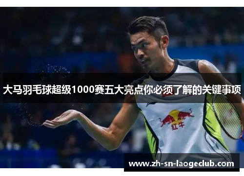 大马羽毛球超级1000赛五大亮点你必须了解的关键事项
