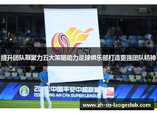 提升团队凝聚力五大策略助力足球俱乐部打造更强团队精神