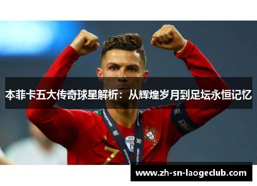本菲卡五大传奇球星解析：从辉煌岁月到足坛永恒记忆