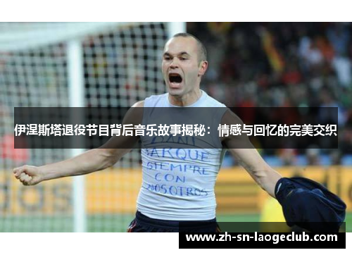 伊涅斯塔退役节目背后音乐故事揭秘：情感与回忆的完美交织
