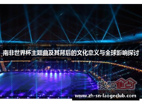 南非世界杯主题曲及其背后的文化意义与全球影响探讨