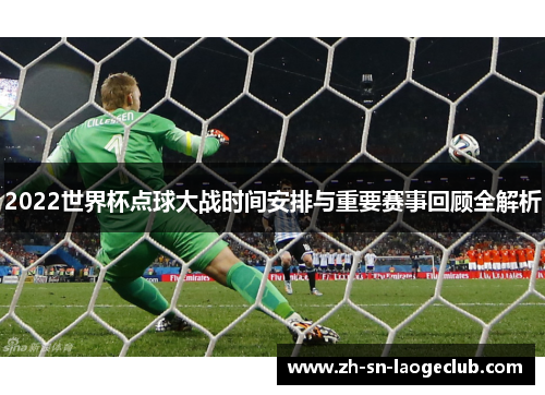 2022世界杯点球大战时间安排与重要赛事回顾全解析