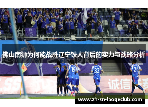 佛山南狮为何能战胜辽宁铁人背后的实力与战略分析