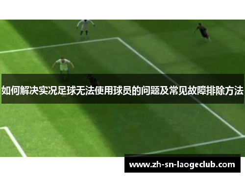 如何解决实况足球无法使用球员的问题及常见故障排除方法