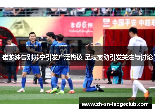 崔龙洙告别苏宁引发广泛热议 足坛变动引发关注与讨论