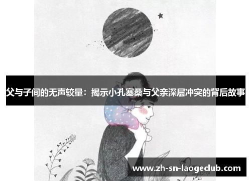 父与子间的无声较量：揭示小孔塞桑与父亲深层冲突的背后故事