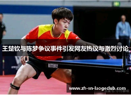 王楚钦与陈梦争议事件引发网友热议与激烈讨论 王楚钦与陈梦争议事件引发网友热议与激烈讨论