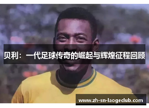 贝利:一代足球传奇的崛起与辉煌征程回顾 贝利:一代足球传奇的崛起与辉煌征程回顾