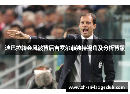 迪巴拉转会风波背后吉索尔菲独特视角及分析背景