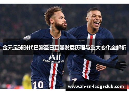 金元足球时代巴黎圣日耳曼发展历程与重大变化全解析 金元足球时代巴黎圣日耳曼发展历程与重大变化全解析