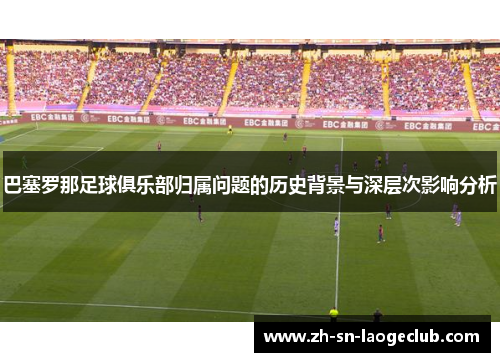 巴塞罗那足球俱乐部归属问题的历史背景与深层次影响分析