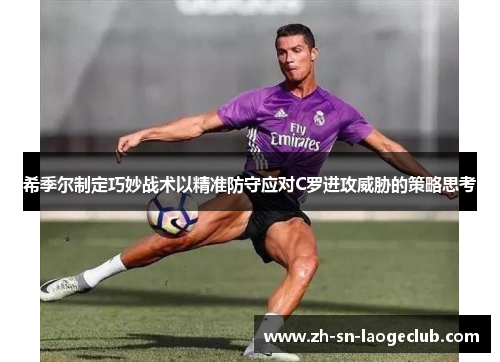 希季尔制定巧妙战术以精准防守应对C罗进攻威胁的策略思考 希季尔制定巧妙战术以精准防守应对C罗进攻威胁的策略思考