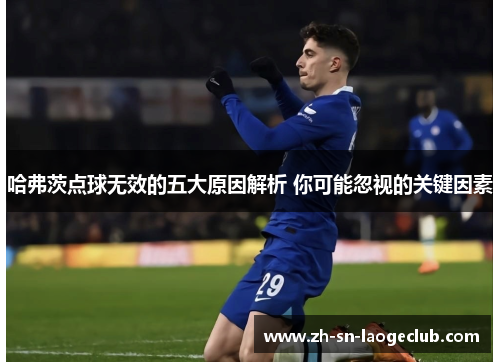 哈弗茨点球无效的五大原因解析 你可能忽视的关键因素