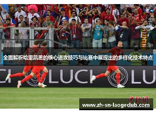 全面解析哈里凯恩的核心进攻技巧与比赛中展现出的多样化技术特点 全面解析哈里凯恩的核心进攻技巧与比赛中展现出的多样化技术特点