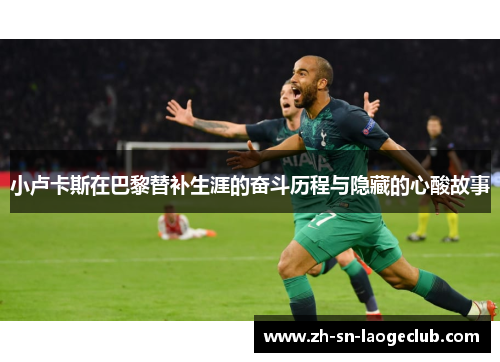 小卢卡斯在巴黎替补生涯的奋斗历程与隐藏的心酸故事