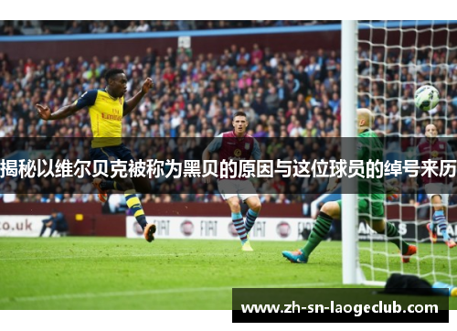 揭秘以维尔贝克被称为黑贝的原因与这位球员的绰号来历 揭秘以维尔贝克被称为黑贝的原因与这位球员的绰号来历