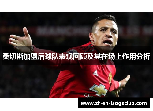 桑切斯加盟后球队表现回顾及其在场上作用分析 桑切斯加盟后球队表现回顾及其在场上作用分析