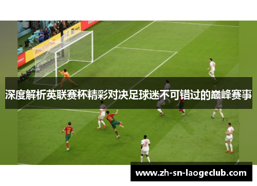 深度解析英联赛杯精彩对决足球迷不可错过的巅峰赛事