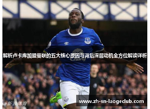 解析卢卡库加盟曼联的五大核心原因与背后深层动机全方位解读详析