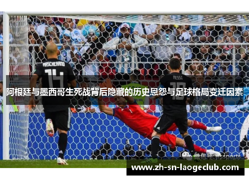 阿根廷与墨西哥生死战背后隐藏的历史恩怨与足球格局变迁因素