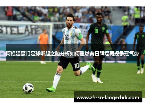 阿根廷豪门足球崛起之路分析如何重燃昔日辉煌再现争冠气势