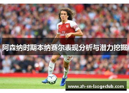 阿森纳时期本纳赛尔表现分析与潜力挖掘