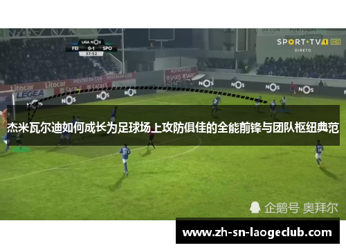 杰米瓦尔迪如何成长为足球场上攻防俱佳的全能前锋与团队枢纽典范