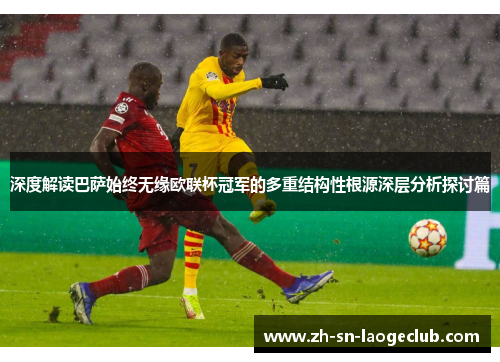 深度解读巴萨始终无缘欧联杯冠军的多重结构性根源深层分析探讨篇