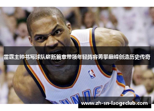 雷霆主帅书写球队崭新篇章带领年轻阵容勇攀巅峰创造历史传奇 雷霆主帅书写球队崭新篇章带领年轻阵容勇攀巅峰创造历史传奇