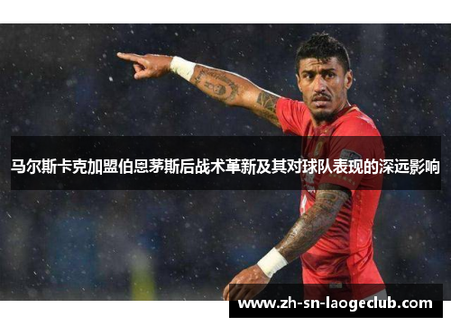 马尔斯卡克加盟伯恩茅斯后战术革新及其对球队表现的深远影响