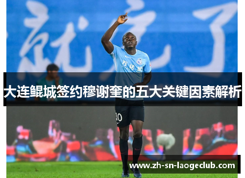 大连鲲城签约穆谢奎的五大关键因素解析 大连鲲城签约穆谢奎的五大关键因素解析