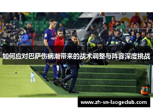 如何应对巴萨伤病潮带来的战术调整与阵容深度挑战 如何应对巴萨伤病潮带来的战术调整与阵容深度挑战
