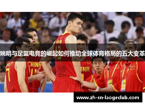 姚明与足篮电竞的崛起如何推动全球体育格局的五大变革