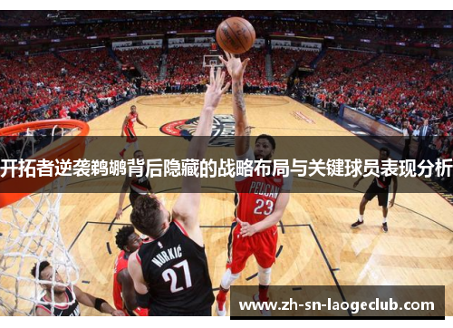 开拓者逆袭鹈鹕背后隐藏的战略布局与关键球员表现分析 开拓者逆袭鹈鹕背后隐藏的战略布局与关键球员表现分析