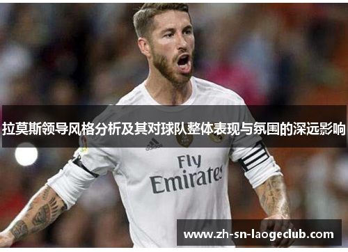拉莫斯领导风格分析及其对球队整体表现与氛围的深远影响