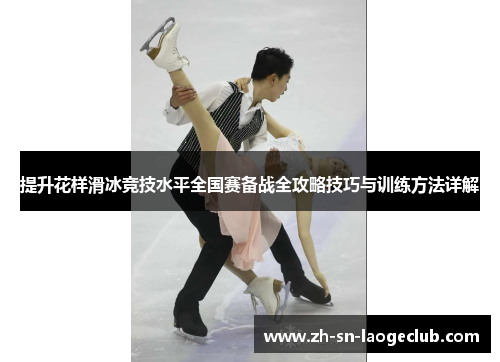 提升花样滑冰竞技水平全国赛备战全攻略技巧与训练方法详解 提升花样滑冰竞技水平全国赛备战全攻略技巧与训练方法详解