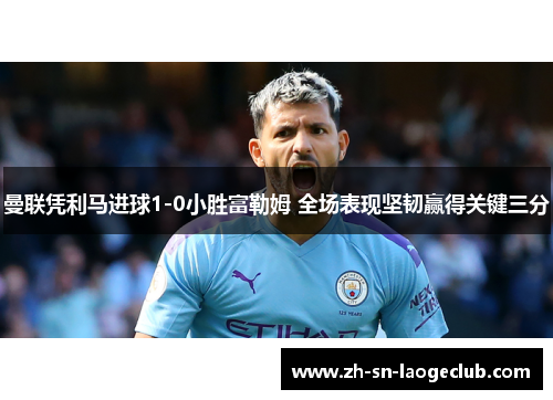曼联凭利马进球1-0小胜富勒姆 全场表现坚韧赢得关键三分 曼联凭利马进球1-0小胜富勒姆 全场表现坚韧赢得关键三分