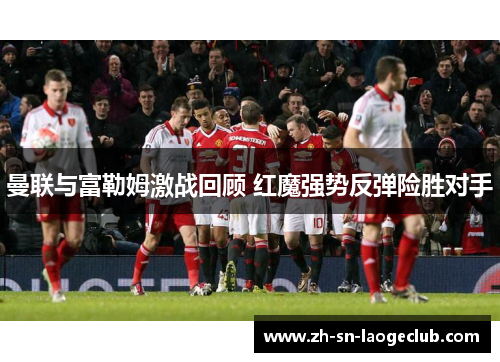 曼联与富勒姆激战回顾 红魔强势反弹险胜对手 曼联与富勒姆激战回顾 红魔强势反弹险胜对手