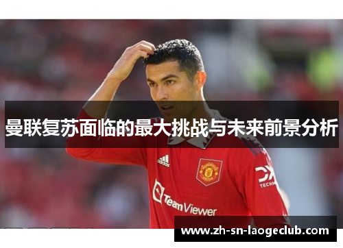 曼联复苏面临的最大挑战与未来前景分析 曼联复苏面临的最大挑战与未来前景分析