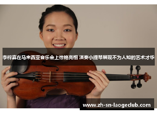 李梓嘉在马来西亚音乐会上惊艳亮相 演奏小提琴展现不为人知的艺术才华 李梓嘉在马来西亚音乐会上惊艳亮相 演奏小提琴展现不为人知的艺术才华