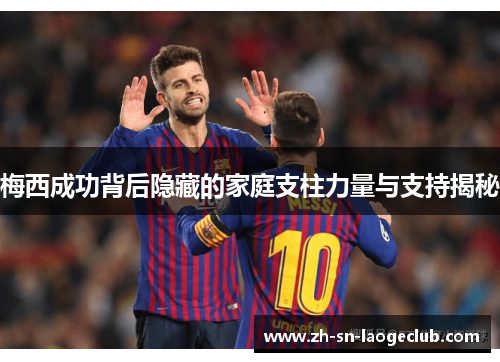 梅西成功背后隐藏的家庭支柱力量与支持揭秘