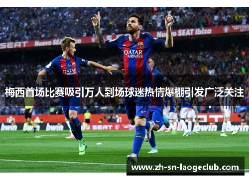 梅西首场比赛吸引万人到场球迷热情爆棚引发广泛关注